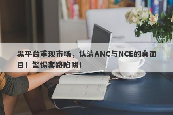 黑平台重现市场，认清ANC与NCE的真面目！警惕套路陷阱！-第1张图片-要懂汇