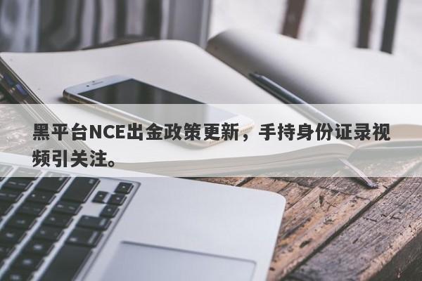 黑平台NCE出金政策更新，手持身份证录视频引关注。-第1张图片-要懂汇