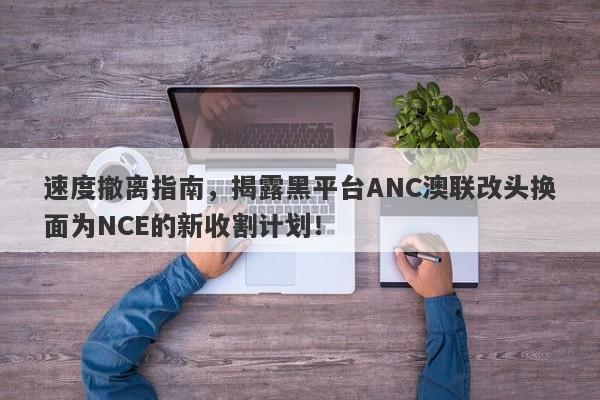 速度撤离指南，揭露黑平台ANC澳联改头换面为NCE的新收割计划！-第1张图片-要懂汇