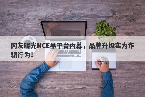 网友曝光NCE黑平台内幕，品牌升级实为诈骗行为！-第1张图片-要懂汇