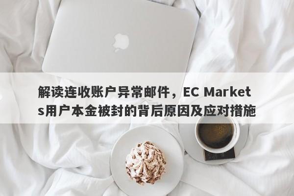 解读连收账户异常邮件，EC Markets用户本金被封的背后原因及应对措施-第1张图片-要懂汇