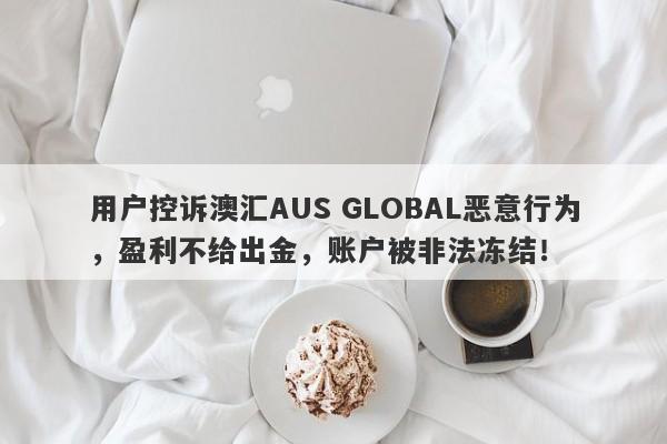 用户控诉澳汇AUS GLOBAL恶意行为，盈利不给出金，账户被非法冻结！-第1张图片-要懂汇