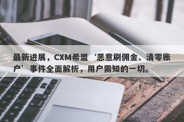 最新进展，CXM希盟‘恶意刷佣金、清零账户’事件全面解析，用户需知的一切。-第1张图片-要懂汇