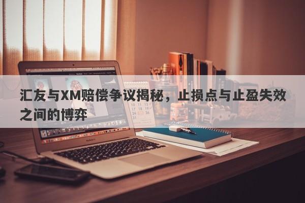 汇友与XM赔偿争议揭秘，止损点与止盈失效之间的博弈-第1张图片-要懂汇