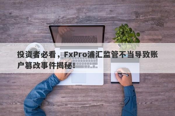 投资者必看，FxPro浦汇监管不当导致账户篡改事件揭秘！-第1张图片-要懂汇