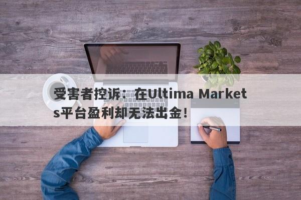 受害者控诉：在Ultima Markets平台盈利却无法出金！-第1张图片-要懂汇