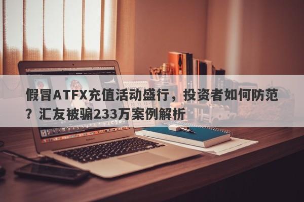 假冒ATFX充值活动盛行，投资者如何防范？汇友被骗233万案例解析-第1张图片-要懂汇