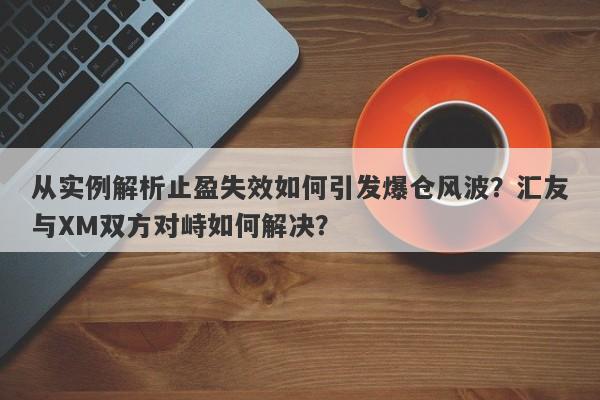 从实例解析止盈失效如何引发爆仓风波？汇友与XM双方对峙如何解决？-第1张图片-要懂汇