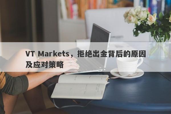 VT Markets，拒绝出金背后的原因及应对策略-第1张图片-要懂汇