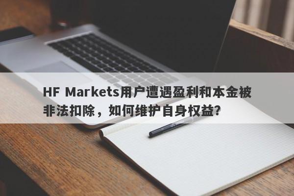 HF Markets用户遭遇盈利和本金被非法扣除，如何维护自身权益？-第1张图片-要懂汇