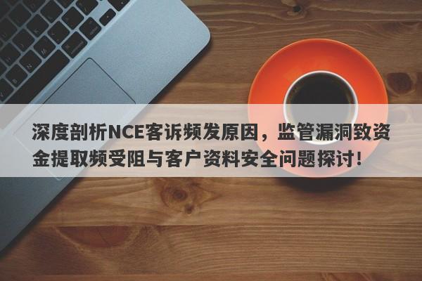 深度剖析NCE客诉频发原因，监管漏洞致资金提取频受阻与客户资料安全问题探讨！-第1张图片-要懂汇