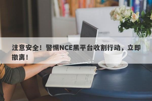 注意安全！警惕NCE黑平台收割行动，立即撤离！-第1张图片-要懂汇