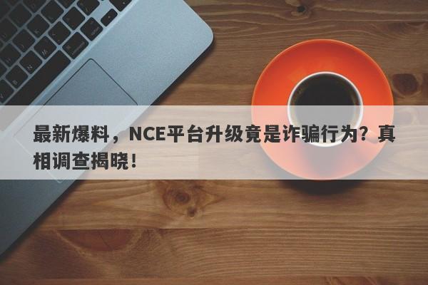 最新爆料，NCE平台升级竟是诈骗行为？真相调查揭晓！-第1张图片-要懂汇