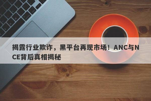 揭露行业欺诈，黑平台再现市场！ANC与NCE背后真相揭秘-第1张图片-要懂汇