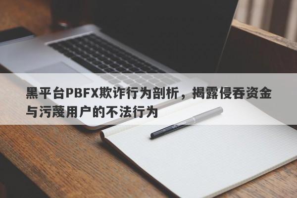 黑平台PBFX欺诈行为剖析，揭露侵吞资金与污蔑用户的不法行为-第1张图片-要懂汇