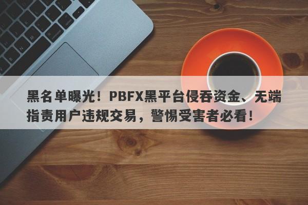 黑名单曝光！PBFX黑平台侵吞资金、无端指责用户违规交易，警惕受害者必看！-第1张图片-要懂汇