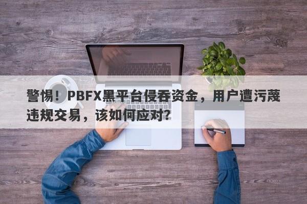 警惕！PBFX黑平台侵吞资金，用户遭污蔑违规交易，该如何应对？-第1张图片-要懂汇