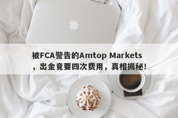 被FCA警告的Amtop Markets，出金竟要四次费用，真相揭秘！-第1张图片-要懂汇