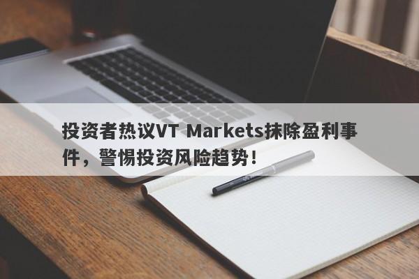 投资者热议VT Markets抹除盈利事件，警惕投资风险趋势！-第1张图片-要懂汇