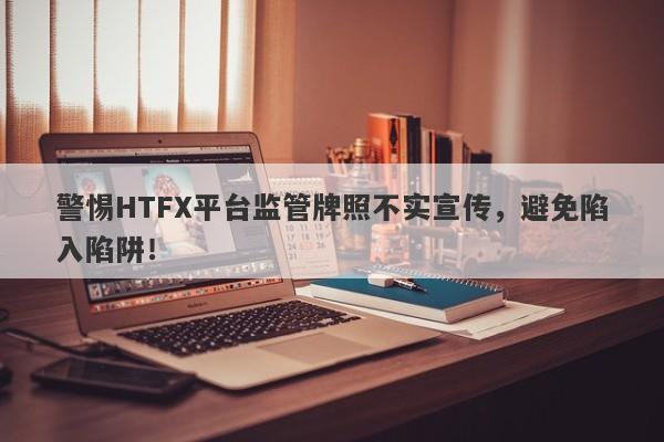 警惕HTFX平台监管牌照不实宣传，避免陷入陷阱！-第1张图片-要懂汇