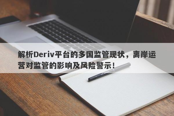 解析Deriv平台的多国监管现状，离岸运营对监管的影响及风险警示！-第1张图片-要懂汇