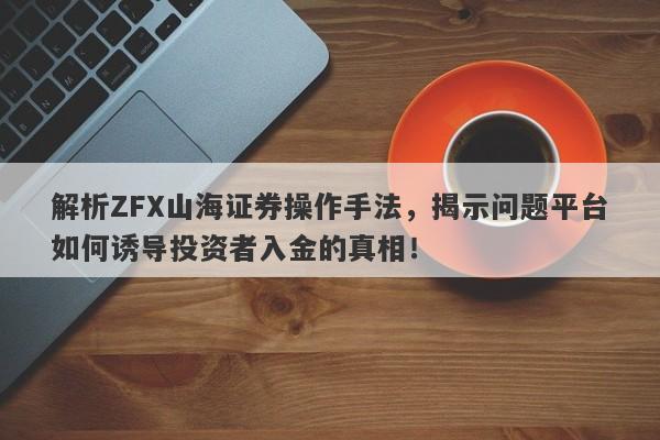 解析ZFX山海证券操作手法，揭示问题平台如何诱导投资者入金的真相！-第1张图片-要懂汇