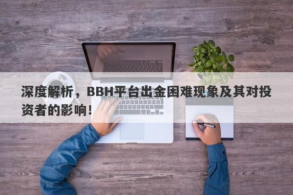 深度解析，BBH平台出金困难现象及其对投资者的影响！-第1张图片-要懂汇