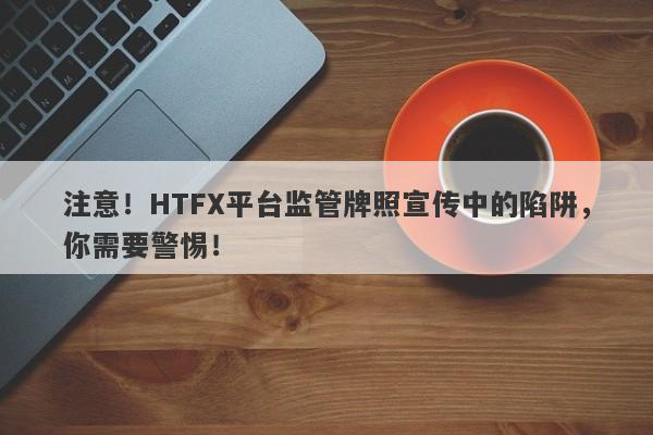 注意！HTFX平台监管牌照宣传中的陷阱，你需要警惕！-第1张图片-要懂汇