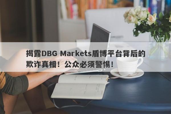 揭露DBG Markets盾博平台背后的欺诈真相！公众必须警惕！-第1张图片-要懂汇