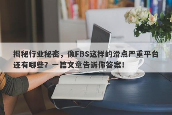 揭秘行业秘密，像FBS这样的滑点严重平台还有哪些？一篇文章告诉你答案！-第1张图片-要懂汇