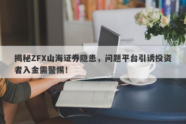 揭秘ZFX山海证券隐患，问题平台引诱投资者入金需警惕！-第1张图片-要懂汇