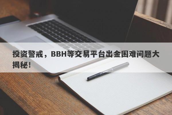 投资警戒，BBH等交易平台出金困难问题大揭秘！-第1张图片-要懂汇