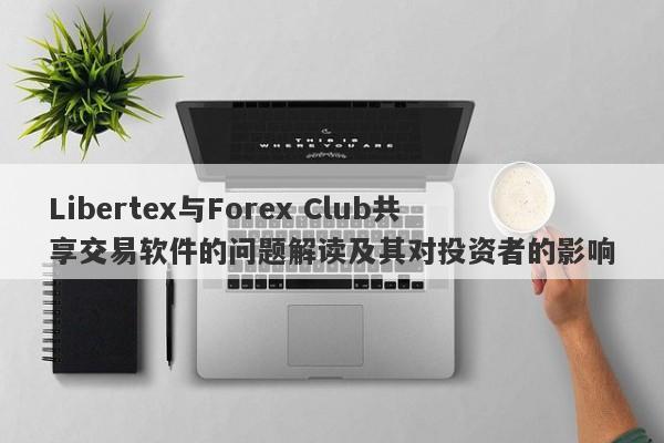 Libertex与Forex Club共享交易软件的问题解读及其对投资者的影响-第1张图片-要懂汇