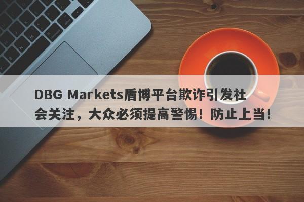 DBG Markets盾博平台欺诈引发社会关注，大众必须提高警惕！防止上当！-第1张图片-要懂汇