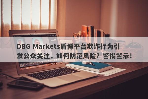 DBG Markets盾博平台欺诈行为引发公众关注，如何防范风险？警惕警示！-第1张图片-要懂汇