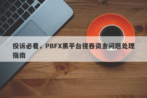 投诉必看，PBFX黑平台侵吞资金问题处理指南-第1张图片-要懂汇