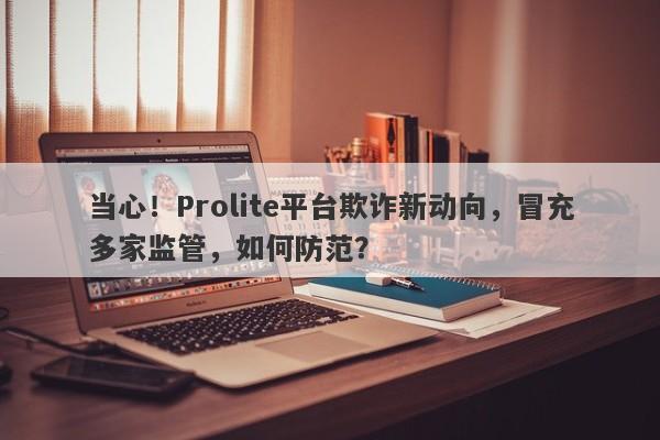 当心！Prolite平台欺诈新动向，冒充多家监管，如何防范？-第1张图片-要懂汇