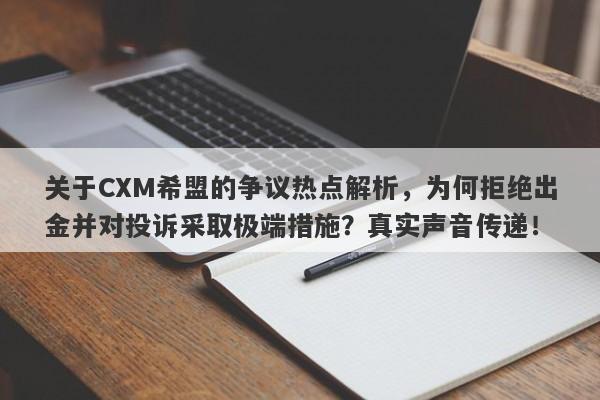 关于CXM希盟的争议热点解析，为何拒绝出金并对投诉采取极端措施？真实声音传递！-第1张图片-要懂汇