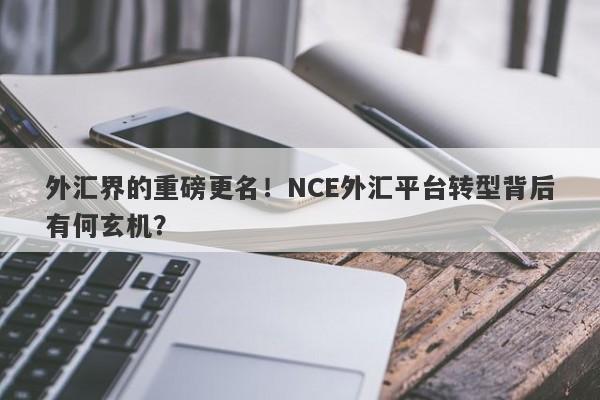 外汇界的重磅更名！NCE外汇平台转型背后有何玄机？-第1张图片-要懂汇