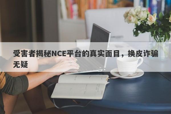 受害者揭秘NCE平台的真实面目，换皮诈骗无疑-第1张图片-要懂汇