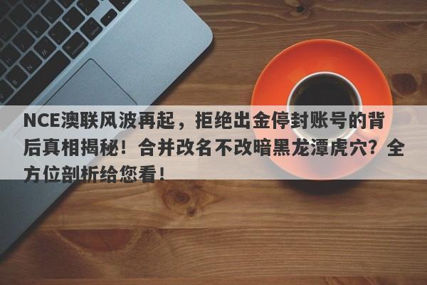 NCE澳联风波再起，拒绝出金停封账号的背后真相揭秘！合并改名不改暗黑龙潭虎穴？全方位剖析给您看！-第1张图片-要懂汇