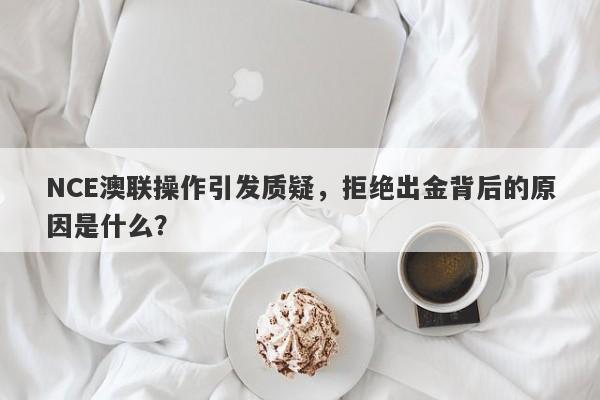 NCE澳联操作引发质疑，拒绝出金背后的原因是什么？-第1张图片-要懂汇