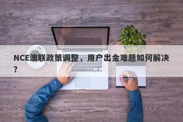 NCE澳联政策调整，用户出金难题如何解决？-第1张图片-要懂汇