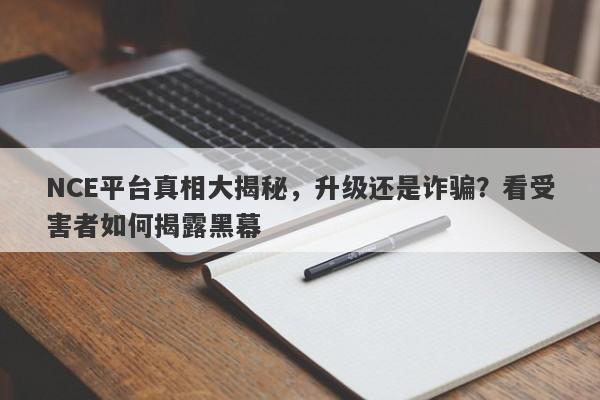 NCE平台真相大揭秘，升级还是诈骗？看受害者如何揭露黑幕-第1张图片-要懂汇