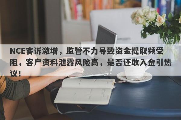 NCE客诉激增，监管不力导致资金提取频受阻，客户资料泄露风险高，是否还敢入金引热议！-第1张图片-要懂汇