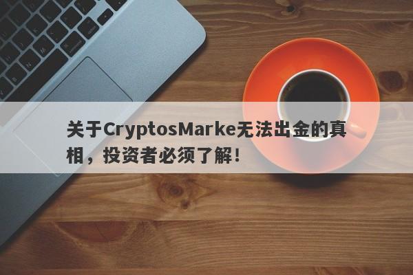 关于CryptosMarke无法出金的真相，投资者必须了解！-第1张图片-要懂汇