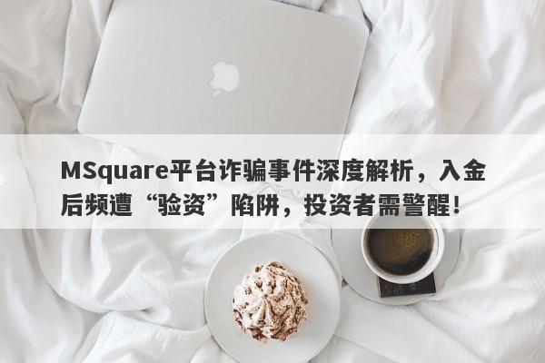 MSquare平台诈骗事件深度解析，入金后频遭“验资”陷阱，投资者需警醒！-第1张图片-要懂汇