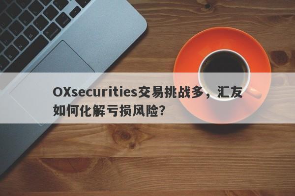 OXsecurities交易挑战多，汇友如何化解亏损风险？-第1张图片-要懂汇