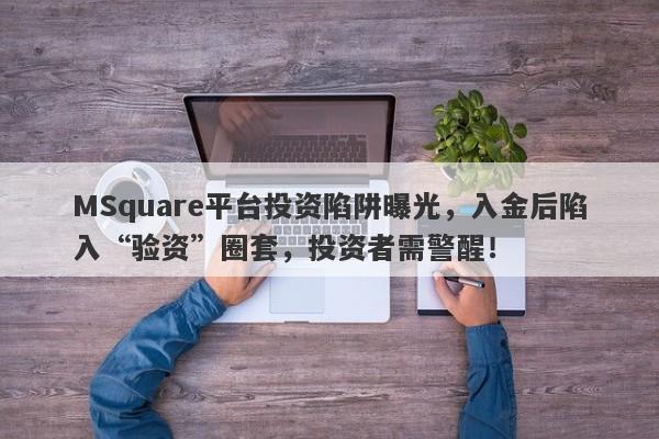 MSquare平台投资陷阱曝光，入金后陷入“验资”圈套，投资者需警醒！-第1张图片-要懂汇