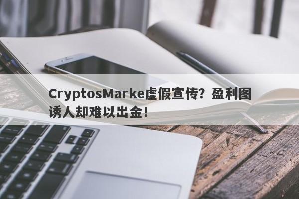 CryptosMarke虚假宣传？盈利图诱人却难以出金！-第1张图片-要懂汇